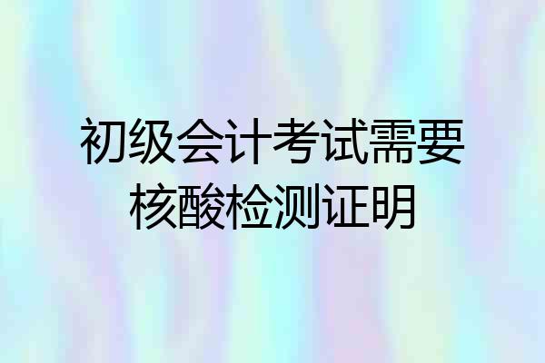 初级会计考试需要核酸检测证明
