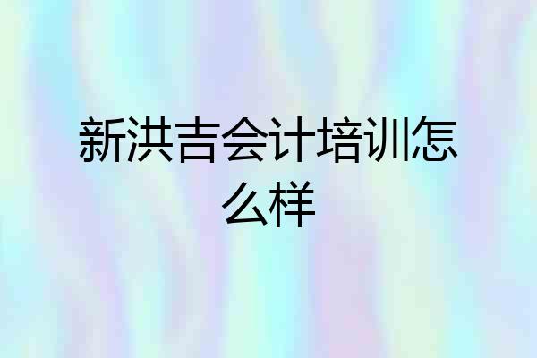 新洪吉会计培训怎么样