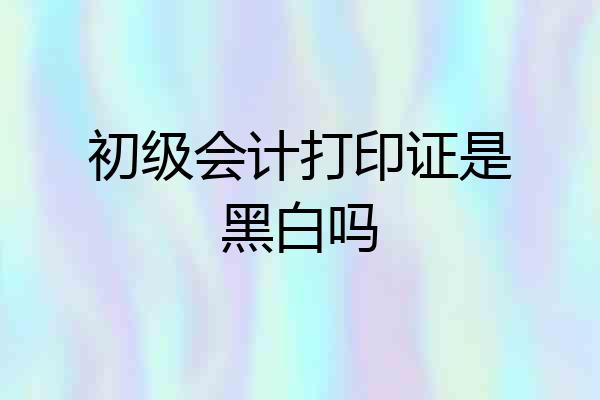 初级会计打印证是黑白吗