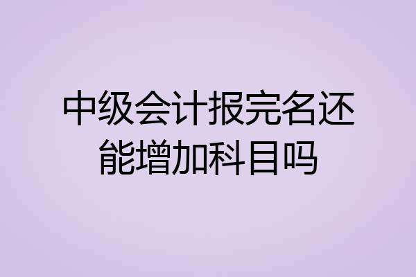 中级会计报完名还能增加科目吗