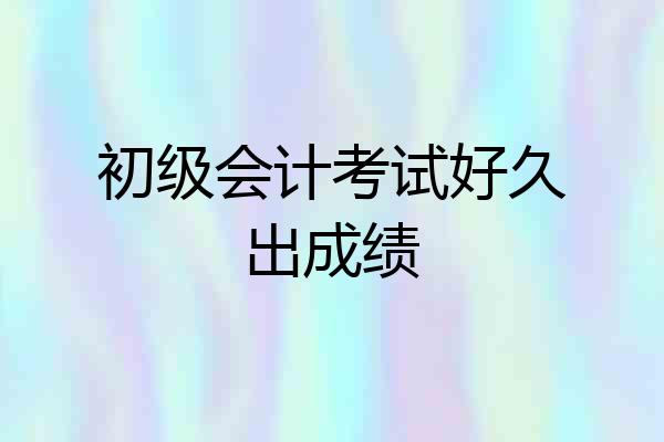 初级会计考试好久出成绩