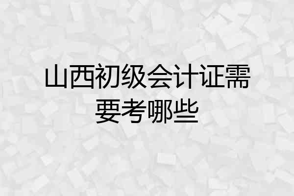 山西初级会计证需要考哪些