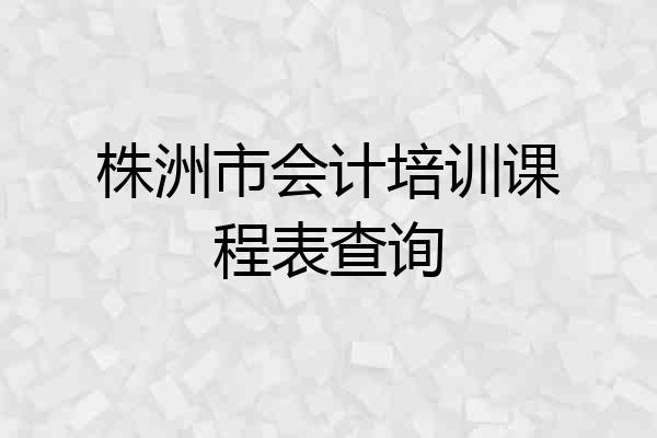 株洲市会计培训课程表查询