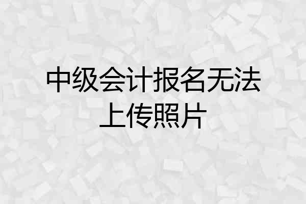 中级会计报名无法上传照片