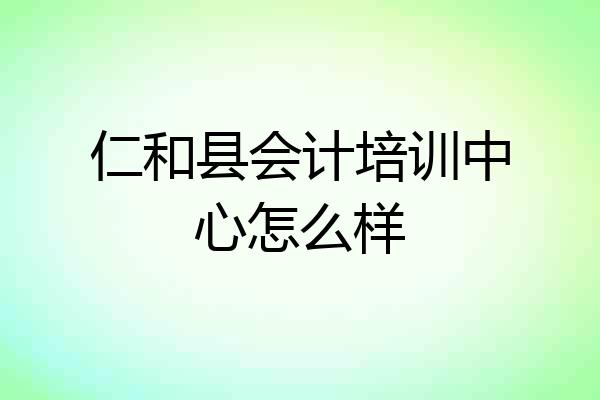 仁和县会计培训中心怎么样