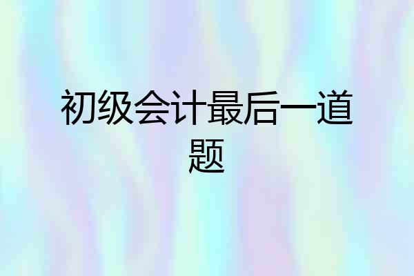 初级会计最后一道题