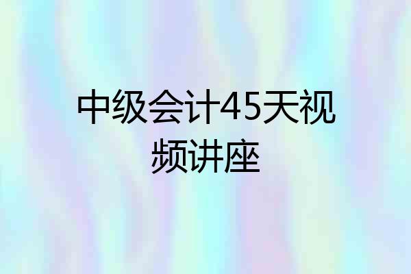 中级会计45天视频讲座