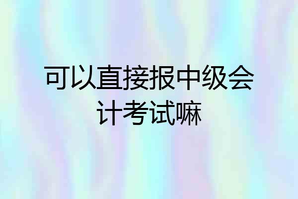 可以直接报中级会计考试嘛