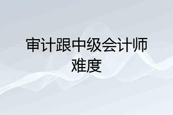 审计跟中级会计师难度