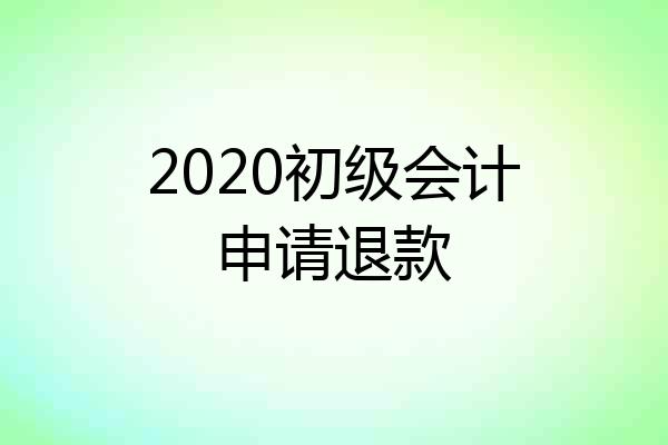 2020初级会计申请退款