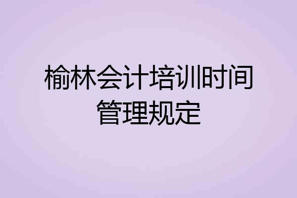 榆林会计培训时间管理规定