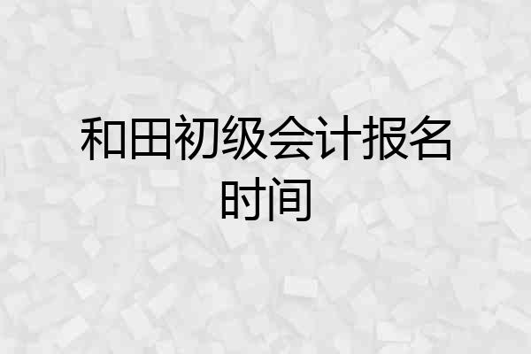 和田初级会计报名时间