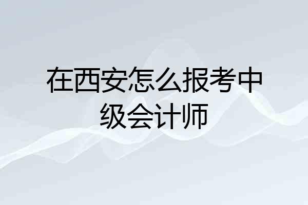在西安怎么报考中级会计师
