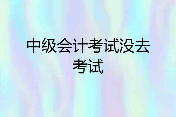 中级会计考试没去考试