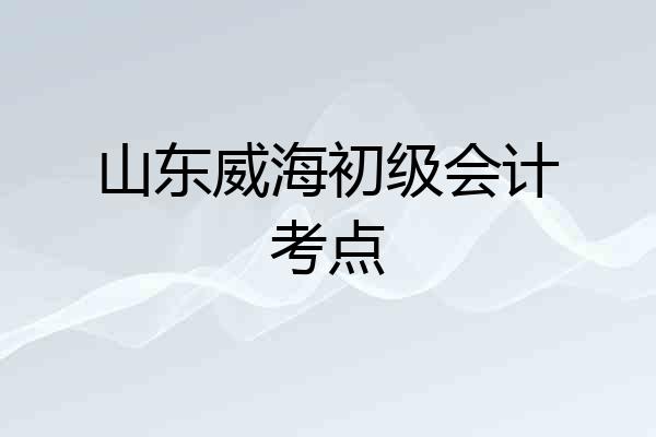 山东威海初级会计考点