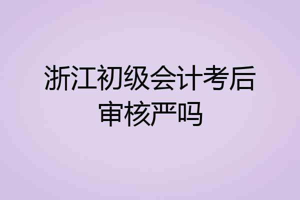 浙江初级会计考后审核严吗
