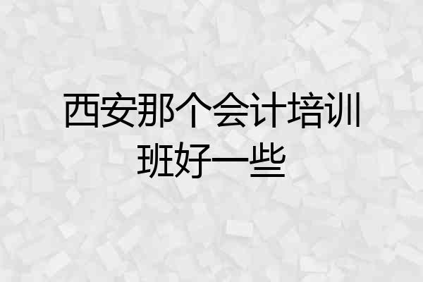 西安那个会计培训班好一些