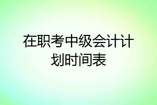 在职考中级会计计划时间表