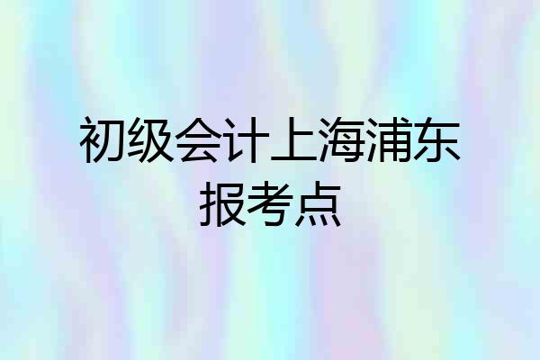 初级会计上海浦东报考点