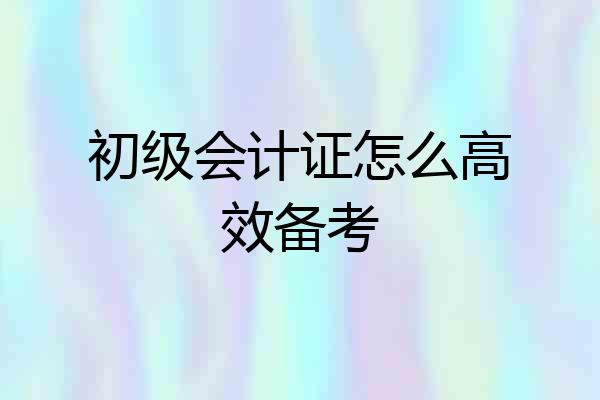 初级会计证怎么高效备考