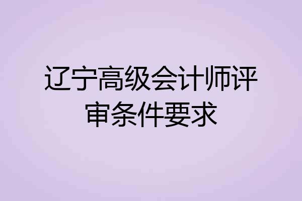 辽宁高级会计师评审条件要求