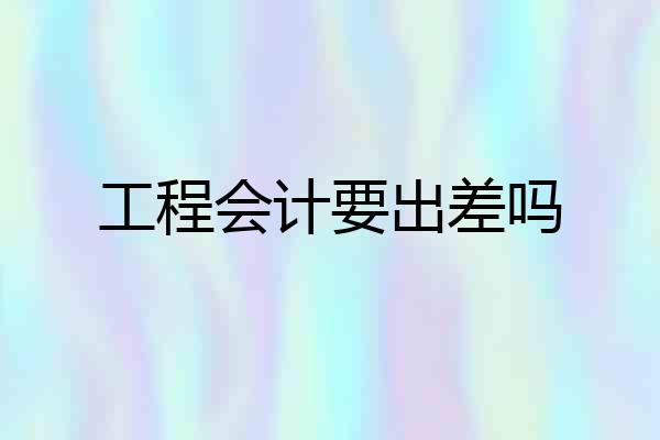 工程会计要出差吗