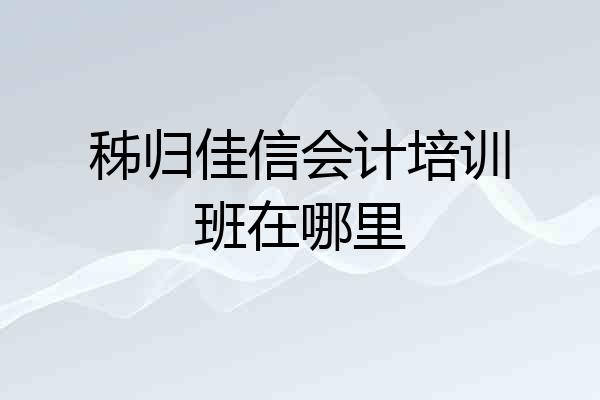 秭归佳信会计培训班在哪里