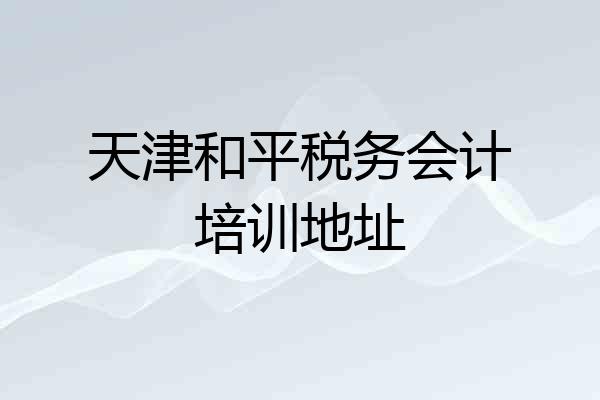 天津和平税务会计培训地址