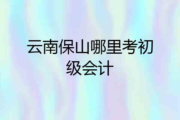 云南保山哪里考初级会计