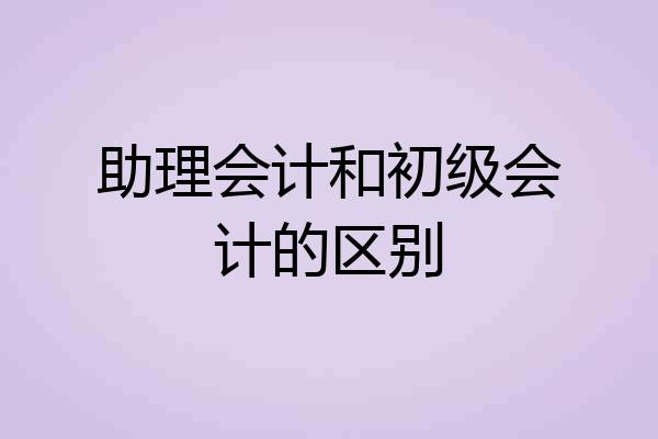助理会计和初级会计的区别