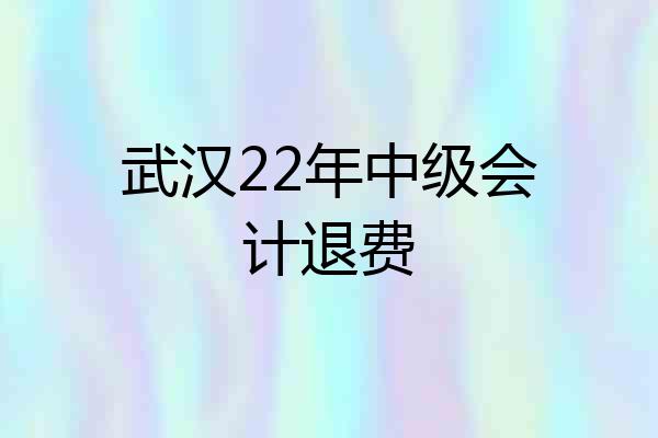 武汉22年中级会计退费