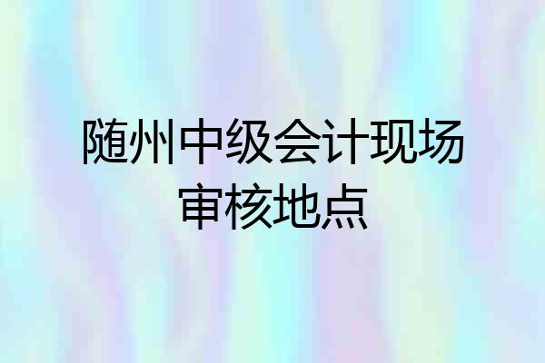 随州中级会计现场审核地点