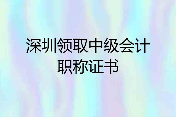 深圳领取中级会计职称证书