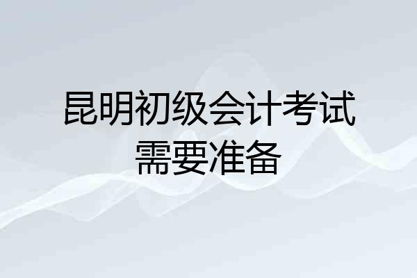 昆明初级会计考试需要准备