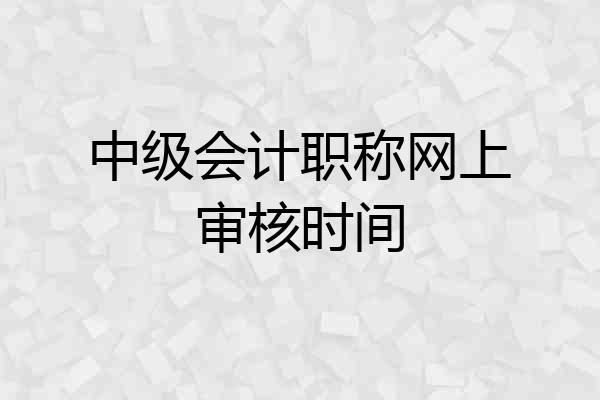 中级会计职称网上审核时间