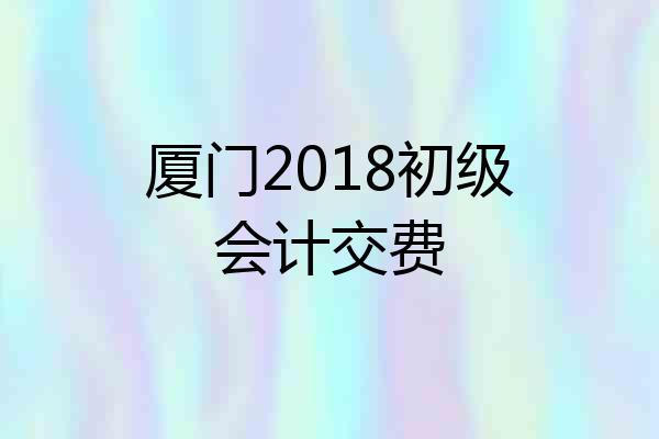 厦门2018初级会计交费