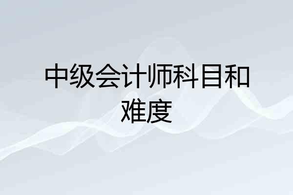 中级会计师科目和难度