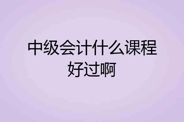 中级会计什么课程好过啊