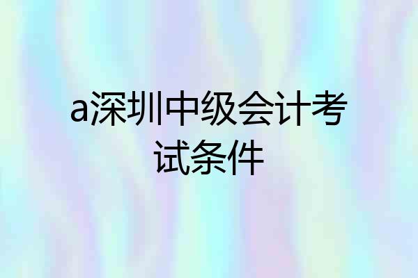 a深圳中级会计考试条件