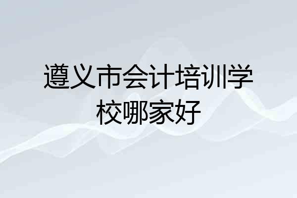 遵义市会计培训学校哪家好