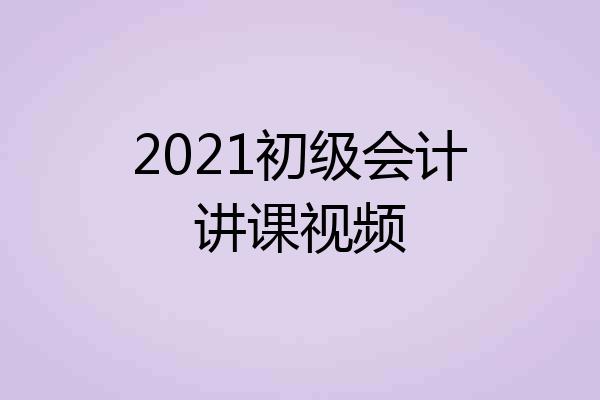 2021初级会计讲课视频