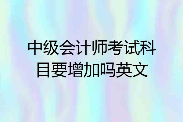 中级会计师考试科目要增加吗英文