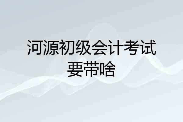 河源初级会计考试要带啥