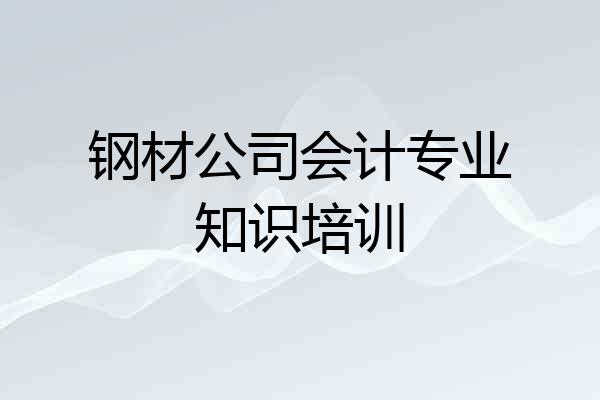 钢材公司会计专业知识培训