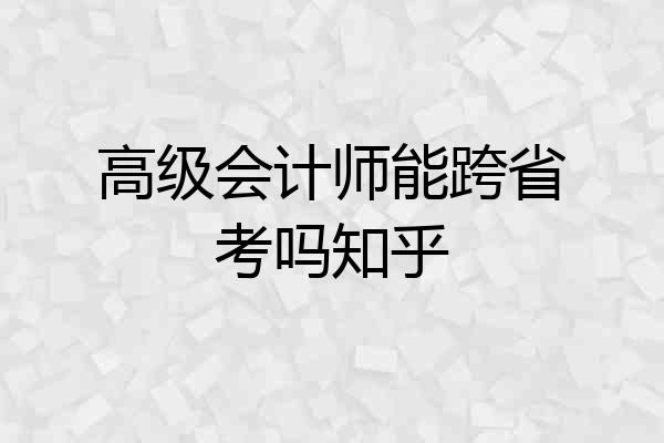 高级会计师能跨省考吗知乎