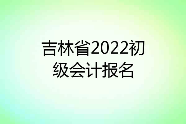 吉林省2022初级会计报名