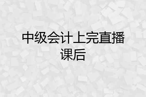中级会计上完直播课后