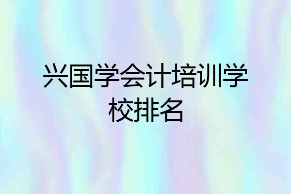 兴国学会计培训学校排名