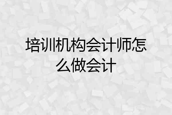 培训机构会计师怎么做会计