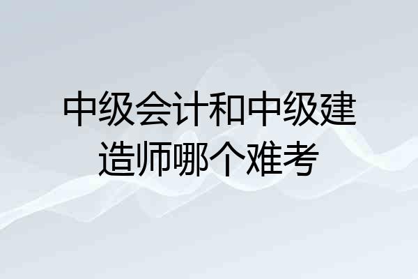 中级会计和中级建造师哪个难考